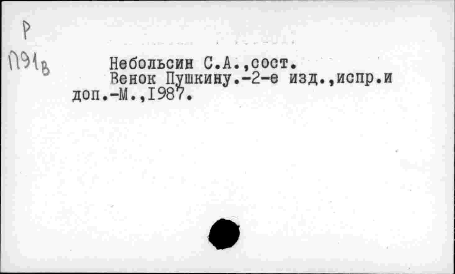 ﻿Небольсин С.А.,сост.
Венок Пушкину.-2-е изд.,испр.и доп.-М.,1987.